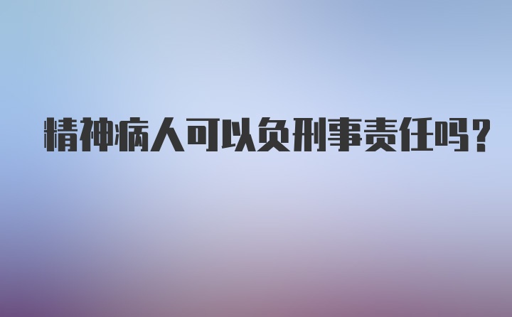 精神病人可以负刑事责任吗？