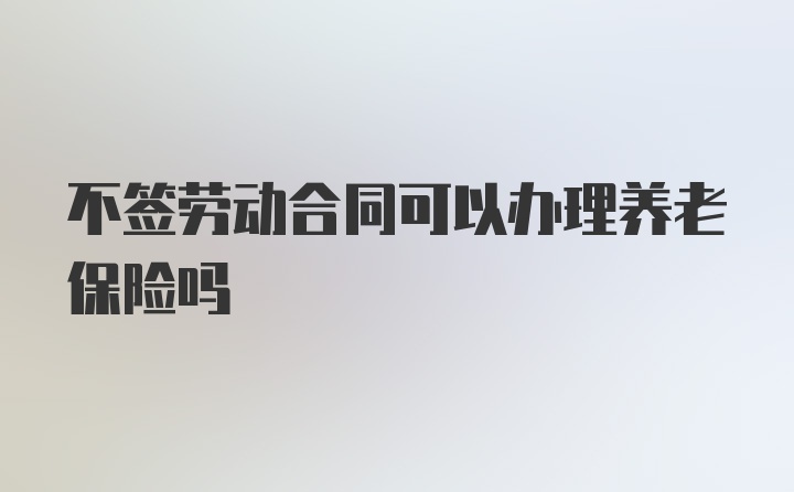 不签劳动合同可以办理养老保险吗