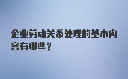 企业劳动关系处理的基本内容有哪些？