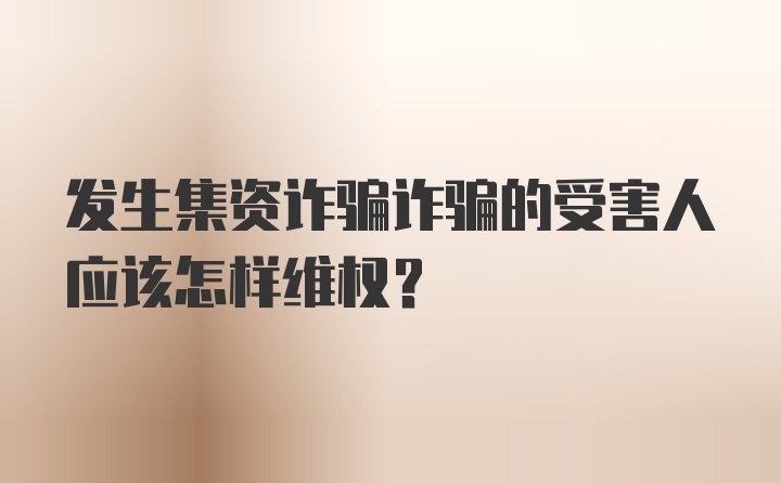 发生集资诈骗诈骗的受害人应该怎样维权？