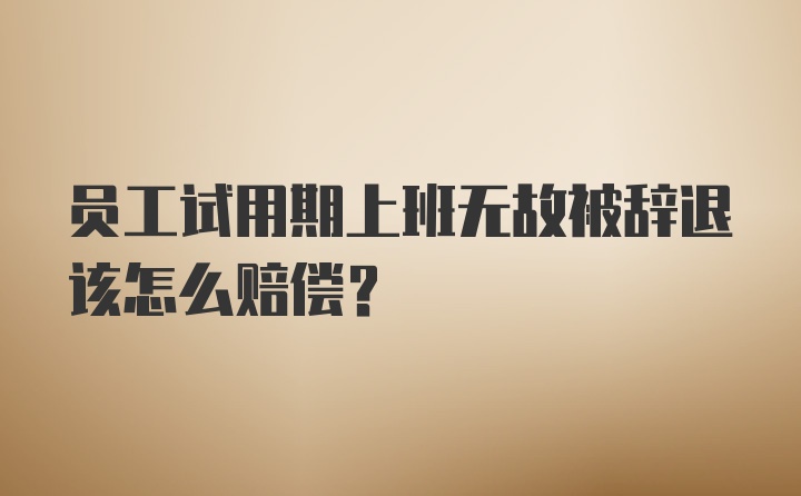 员工试用期上班无故被辞退该怎么赔偿？