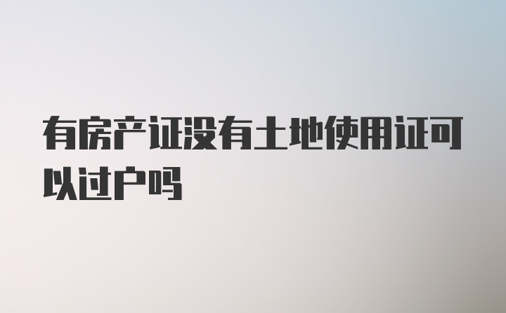 有房产证没有土地使用证可以过户吗