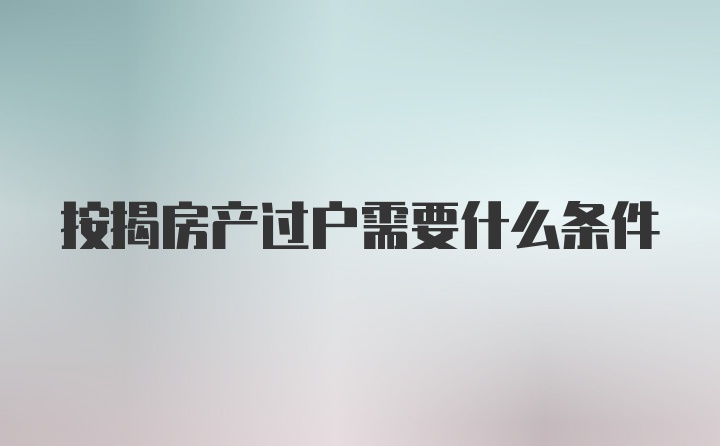 按揭房产过户需要什么条件