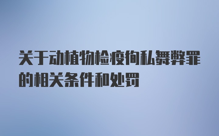 关于动植物检疫徇私舞弊罪的相关条件和处罚