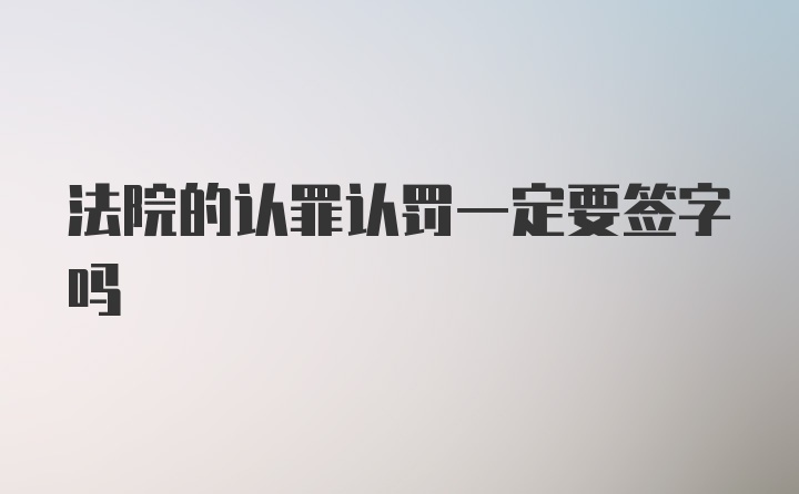 法院的认罪认罚一定要签字吗