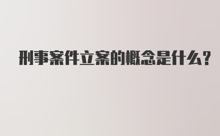 刑事案件立案的概念是什么？