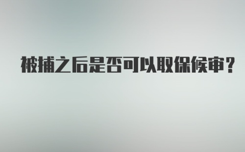 被捕之后是否可以取保候审？