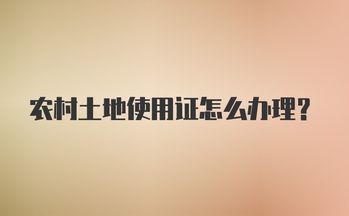 农村土地使用证怎么办理？