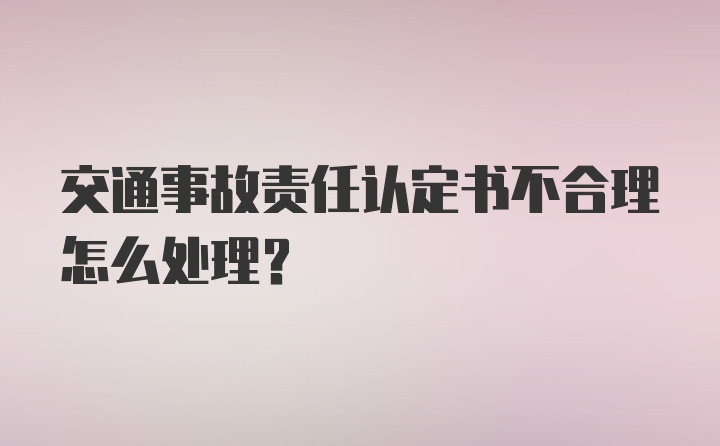 交通事故责任认定书不合理怎么处理？