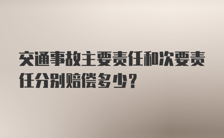 交通事故主要责任和次要责任分别赔偿多少？