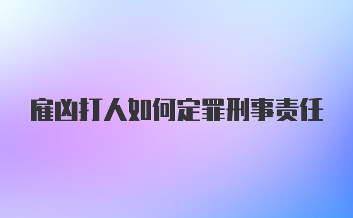 雇凶打人如何定罪刑事责任