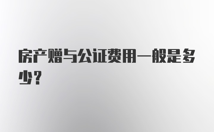 房产赠与公证费用一般是多少？