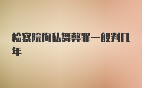 检察院徇私舞弊罪一般判几年