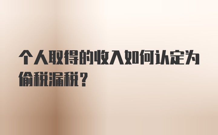 个人取得的收入如何认定为偷税漏税？