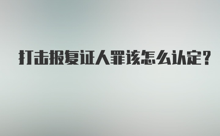 打击报复证人罪该怎么认定？