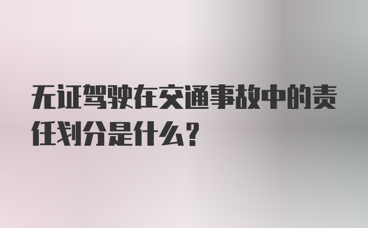 无证驾驶在交通事故中的责任划分是什么？