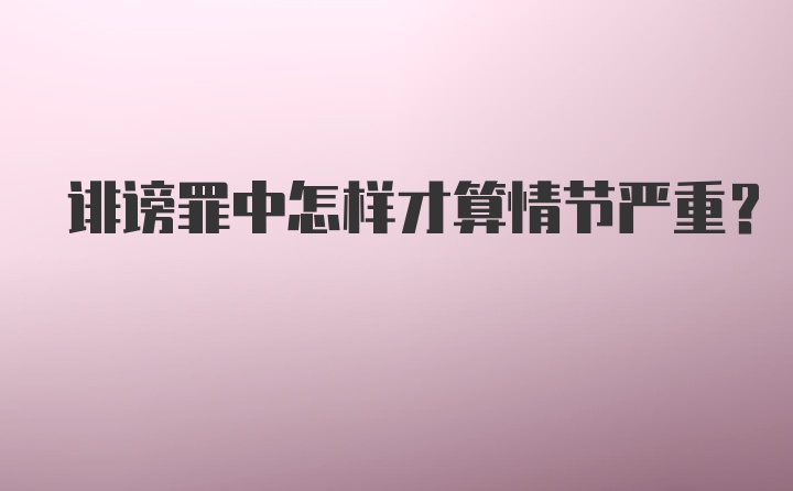 诽谤罪中怎样才算情节严重？