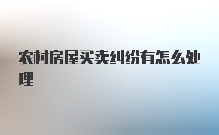 农村房屋买卖纠纷有怎么处理