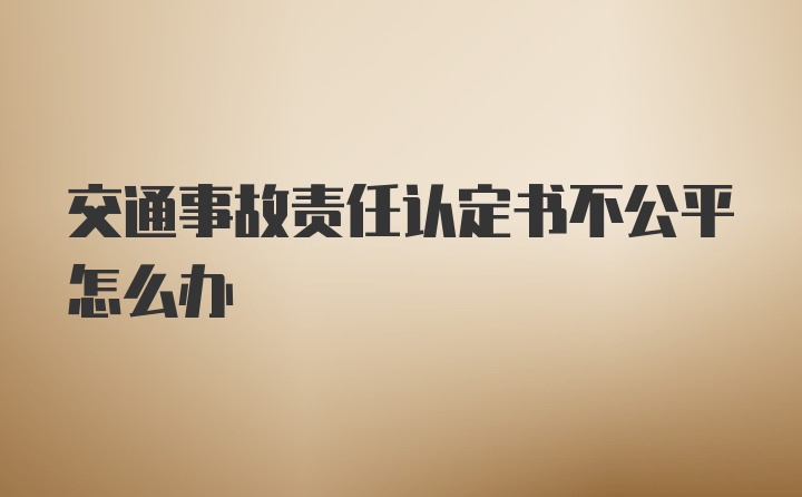 交通事故责任认定书不公平怎么办