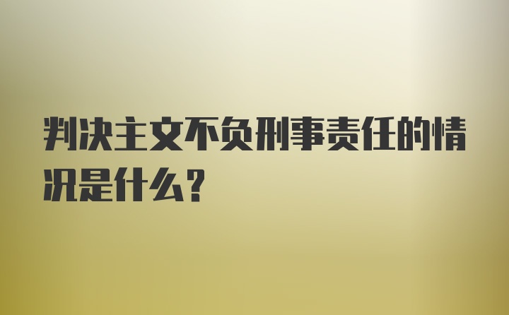 判决主文不负刑事责任的情况是什么？