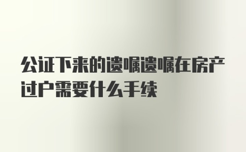 公证下来的遗嘱遗嘱在房产过户需要什么手续