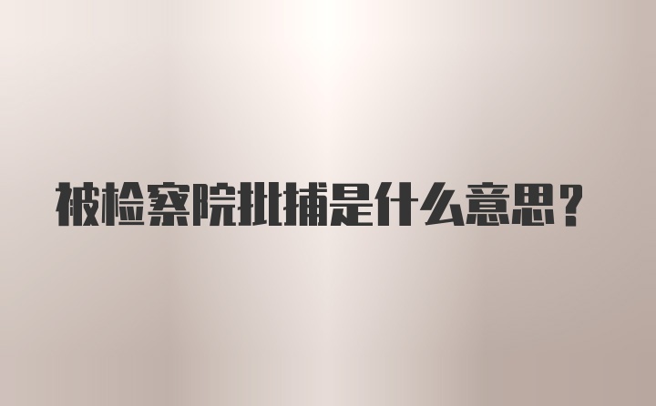 被检察院批捕是什么意思？