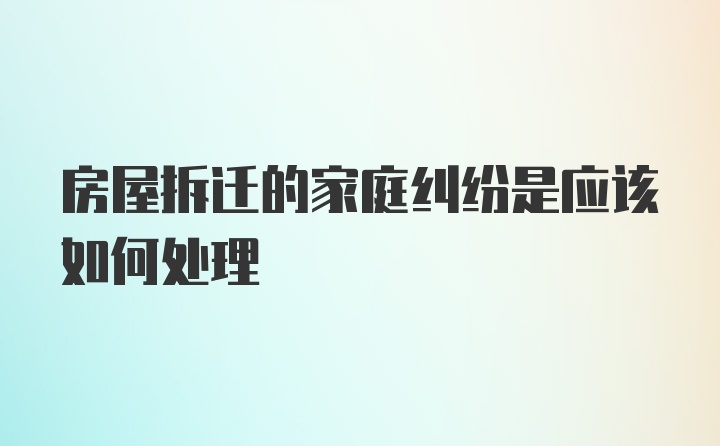 房屋拆迁的家庭纠纷是应该如何处理