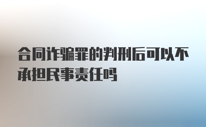 合同诈骗罪的判刑后可以不承担民事责任吗