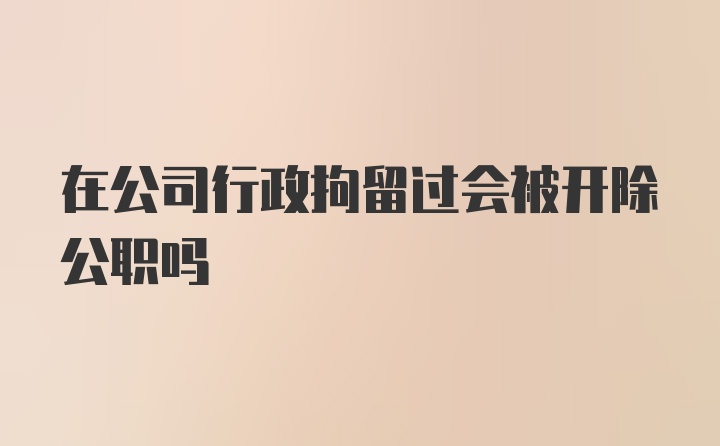 在公司行政拘留过会被开除公职吗