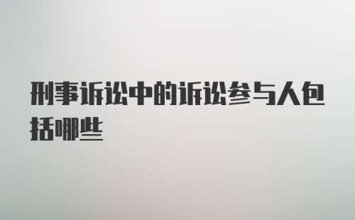 刑事诉讼中的诉讼参与人包括哪些