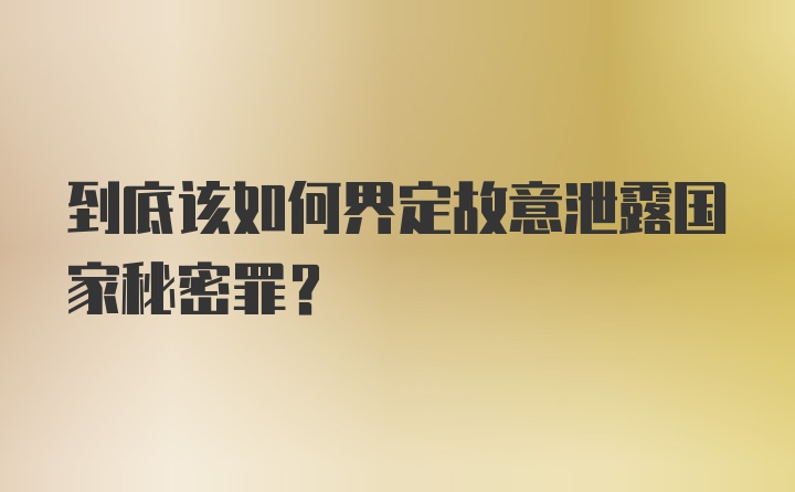 到底该如何界定故意泄露国家秘密罪？