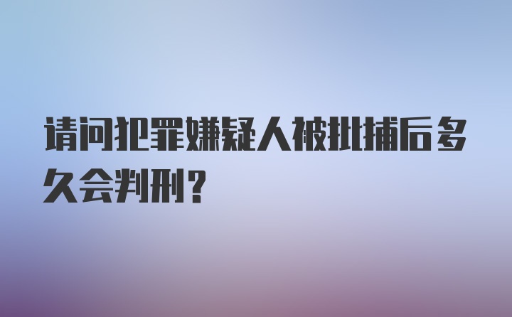 请问犯罪嫌疑人被批捕后多久会判刑？