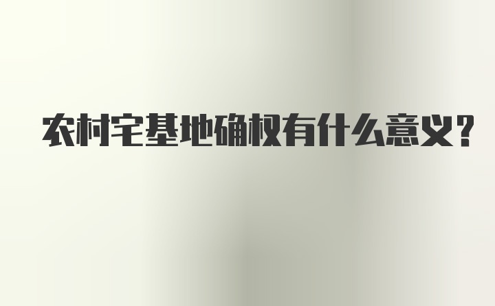 农村宅基地确权有什么意义？