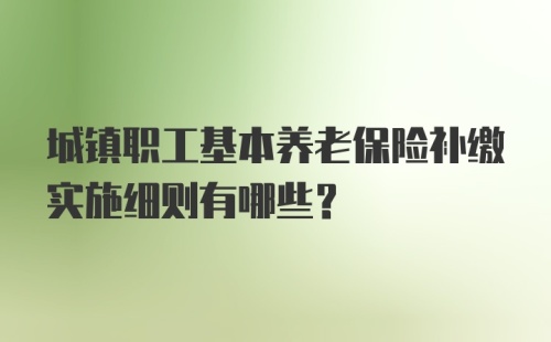 城镇职工基本养老保险补缴实施细则有哪些？