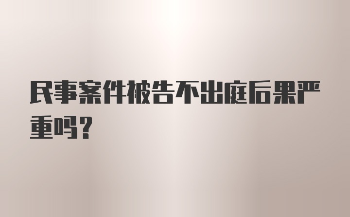 民事案件被告不出庭后果严重吗？