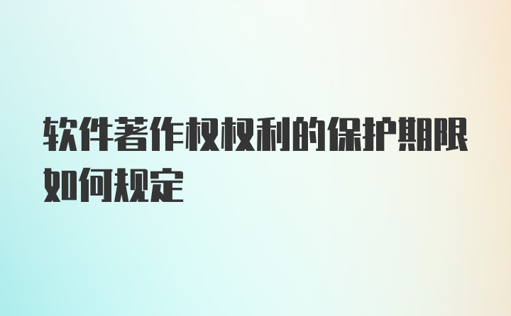 软件著作权权利的保护期限如何规定