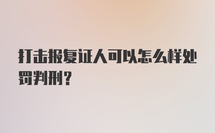 打击报复证人可以怎么样处罚判刑？