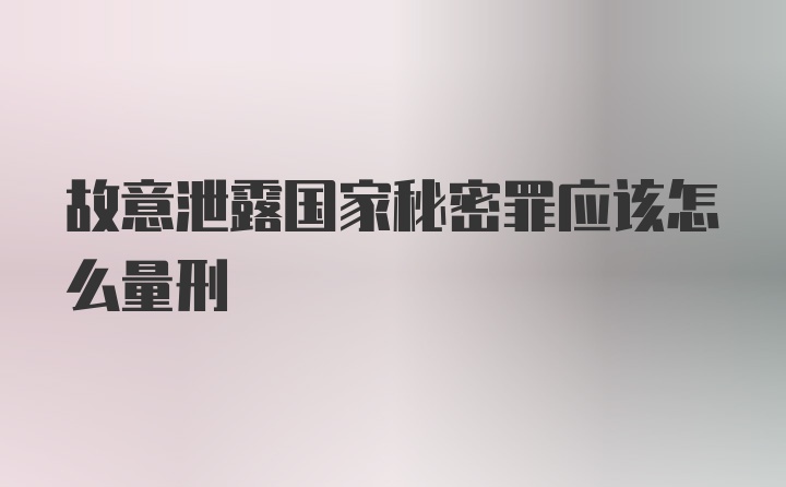 故意泄露国家秘密罪应该怎么量刑