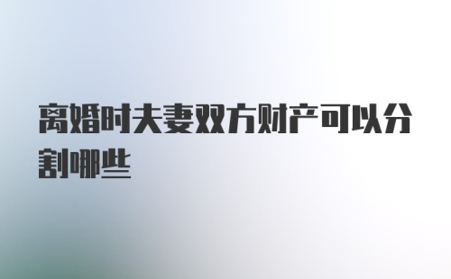 离婚时夫妻双方财产可以分割哪些