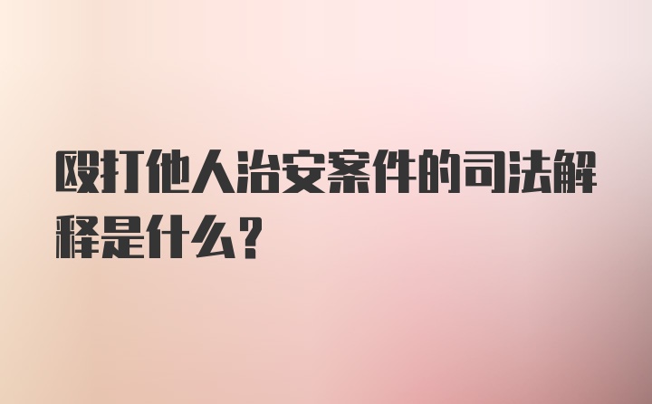 殴打他人治安案件的司法解释是什么？