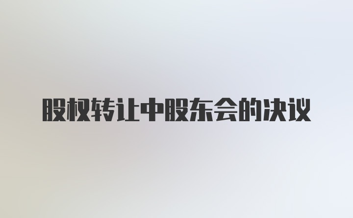 股权转让中股东会的决议