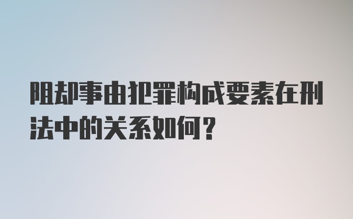 阻却事由犯罪构成要素在刑法中的关系如何?