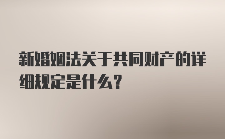 新婚姻法关于共同财产的详细规定是什么?