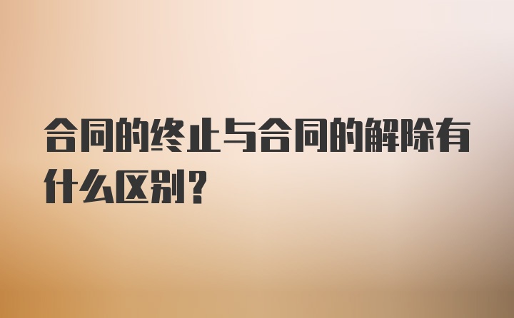 合同的终止与合同的解除有什么区别?