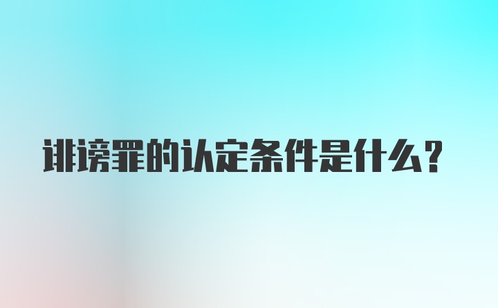 诽谤罪的认定条件是什么?