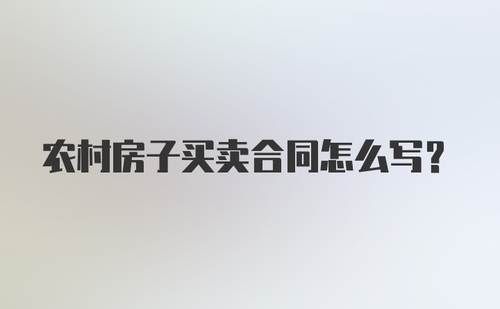 农村房子买卖合同怎么写？