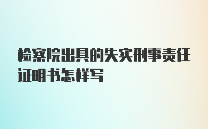 检察院出具的失实刑事责任证明书怎样写