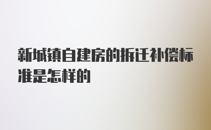 新城镇自建房的拆迁补偿标准是怎样的