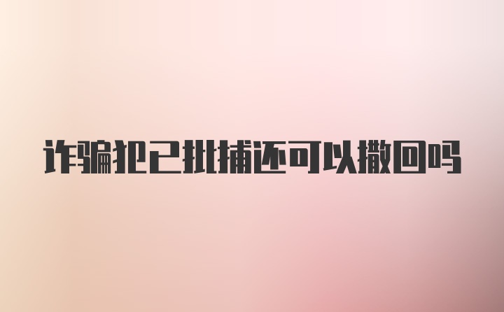 诈骗犯已批捕还可以撒回吗