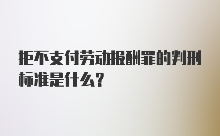 拒不支付劳动报酬罪的判刑标准是什么？